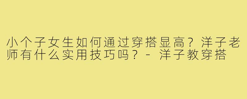 小个子女生如何通过穿搭显高？洋子老师有什么实用技巧吗？