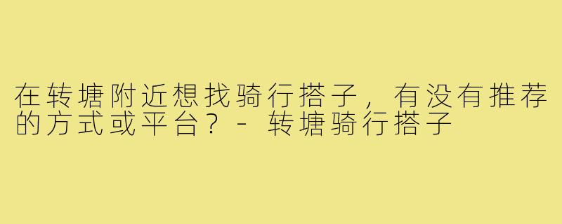 在转塘附近想找骑行搭子,有没有推荐的方式或平台?-转塘骑行搭子