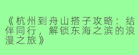 《杭州到舟山搭子攻略：结伴同行，解锁东海之滨的浪漫之旅》