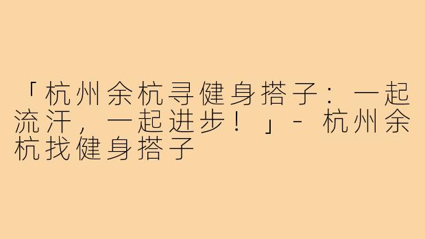 「杭州余杭寻健身搭子：一起流汗，一起进步！」-杭州余杭找健身搭子