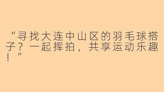 “寻找大连中山区的羽毛球搭子?一起挥拍,共享运动乐趣!”