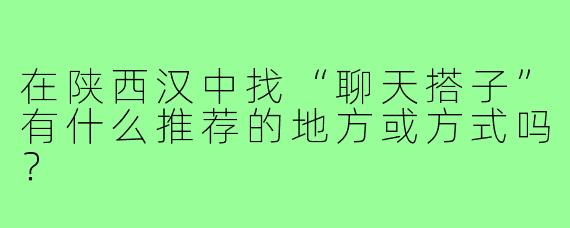 在陕西汉中找“聊天搭子”有什么推荐的地方或方式吗?