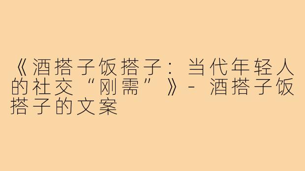 《酒搭子饭搭子:当代年轻人的社交“刚需”》-酒搭子饭搭子的文案
