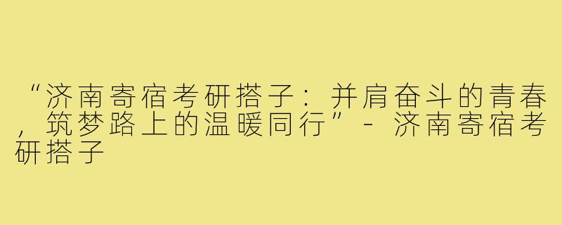 “济南寄宿考研搭子：并肩奋斗的青春，筑梦路上的温暖同行”-济南寄宿考研搭子