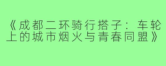 《成都二环骑行搭子：车轮上的城市烟火与青春同盟》