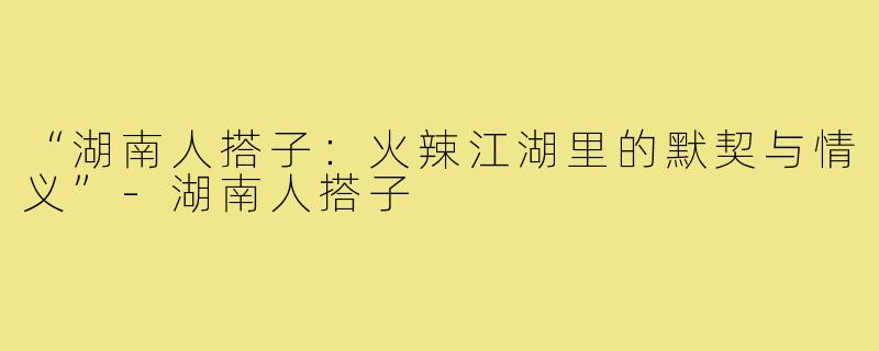 “湖南人搭子：火辣江湖里的默契与情义”-湖南人搭子