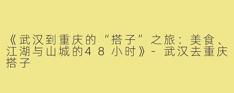 《武汉到重庆的“搭子”之旅：美食、江湖与山城的48小时》-武汉去重庆搭子