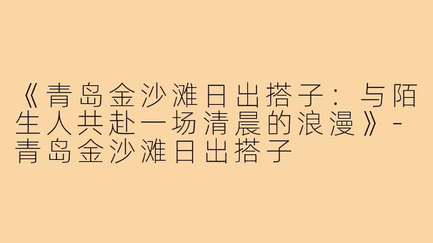 《青岛金沙滩日出搭子：与陌生人共赴一场清晨的浪漫》-青岛金沙滩日出搭子