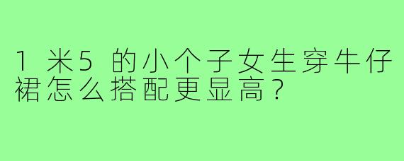 1米5的小个子女生穿牛仔裙怎么搭配更显高？