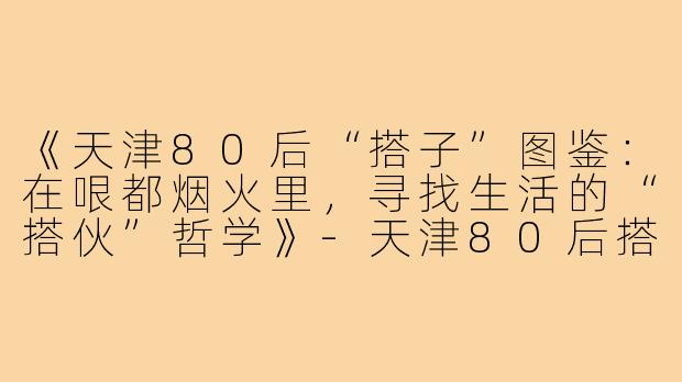 《天津80后“搭子”图鉴：在哏都烟火里，寻找生活的“搭伙”哲学》-天津80后搭子