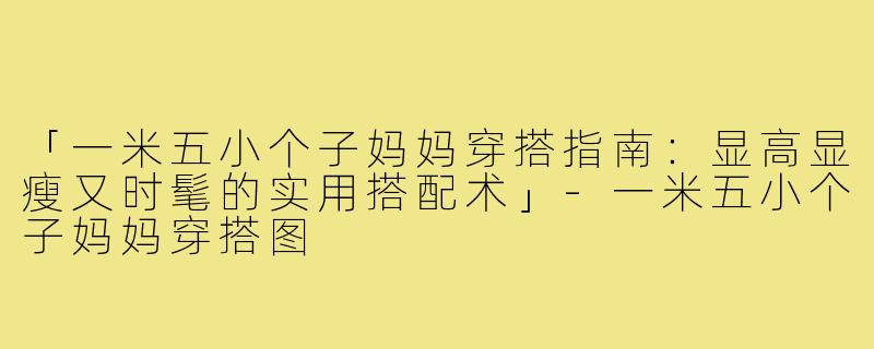 「一米五小个子妈妈穿搭指南：显高显瘦又时髦的实用搭配术」-一米五小个子妈妈穿搭图