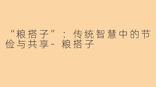 “粮搭子”：传统智慧中的节俭与共享-粮搭子