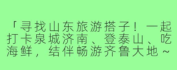 「寻找山东旅游搭子!一起打卡泉城济南、登泰山、吃海鲜,结伴畅游齐鲁大地~」