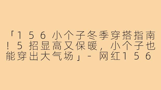 「156小个子冬季穿搭指南！5招显高又保暖，小个子也能穿出大气场」-网红156小个子穿搭冬天