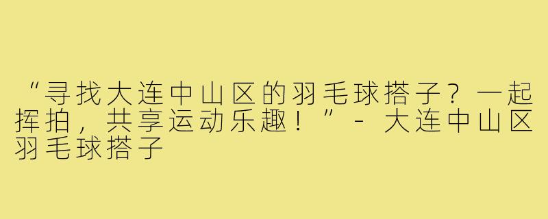 “寻找大连中山区的羽毛球搭子?一起挥拍,共享运动乐趣!”-大连中山区羽毛球搭子
