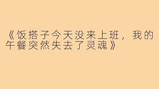 《饭搭子今天没来上班，我的午餐突然失去了灵魂》
