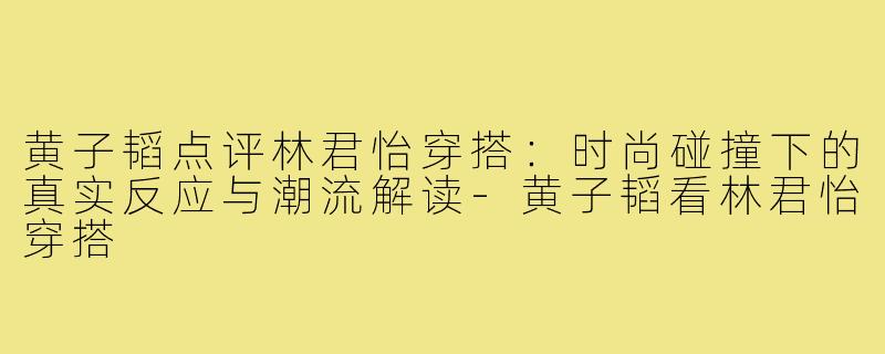 黄子韬点评林君怡穿搭：时尚碰撞下的真实反应与潮流解读-黄子韬看林君怡穿搭