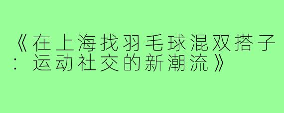 《在上海找羽毛球混双搭子：运动社交的新潮流》