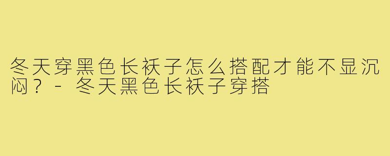 冬天穿黑色长袄子怎么搭配才能不显沉闷？-冬天黑色长袄子穿搭