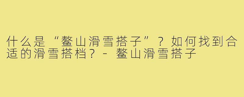 什么是“鳌山滑雪搭子”?如何找到合适的滑雪搭档?-鳌山滑雪搭子