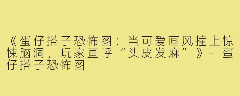 《蛋仔搭子恐怖图：当可爱画风撞上惊悚脑洞，玩家直呼“头皮发麻”》-蛋仔搭子恐怖图