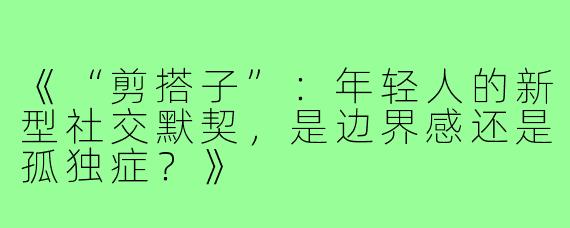 《“剪搭子”：年轻人的新型社交默契，是边界感还是孤独症？》
