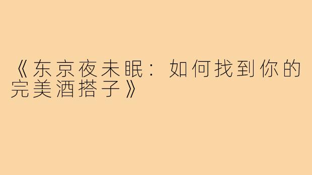 《东京夜未眠：如何找到你的完美酒搭子》
