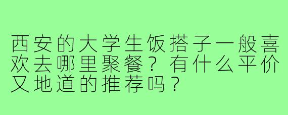 西安的大学生饭搭子一般喜欢去哪里聚餐？有什么平价又地道的推荐吗？