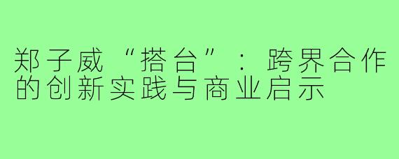 郑子威“搭台”：跨界合作的创新实践与商业启示
