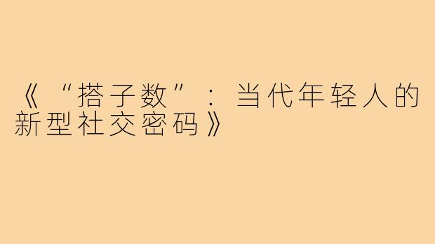 《“搭子数”:当代年轻人的新型社交密码》