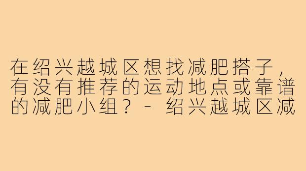 在绍兴越城区想找减肥搭子，有没有推荐的运动地点或靠谱的减肥小组？-绍兴越城区减肥搭子