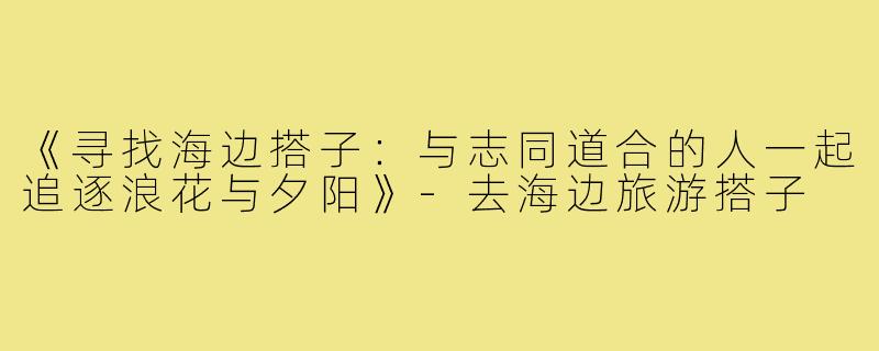 《寻找海边搭子：与志同道合的人一起追逐浪花与夕阳》-去海边旅游搭子