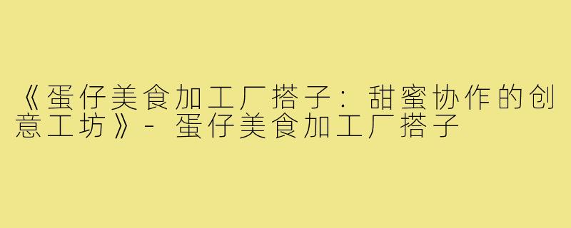 《蛋仔美食加工厂搭子：甜蜜协作的创意工坊》-蛋仔美食加工厂搭子