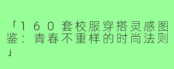 「160套校服穿搭灵感图鉴：青春不重样的时尚法则」