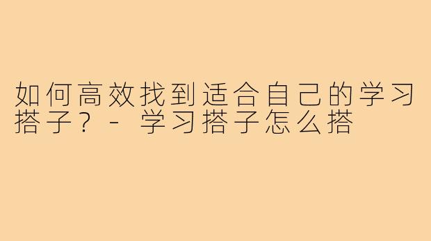 如何高效找到适合自己的学习搭子?-学习搭子怎么搭