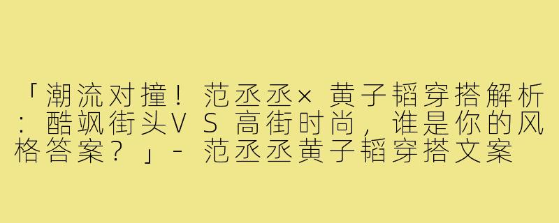 「潮流对撞！范丞丞×黄子韬穿搭解析：酷飒街头VS高街时尚，谁是你的风格答案？」-范丞丞黄子韬穿搭文案