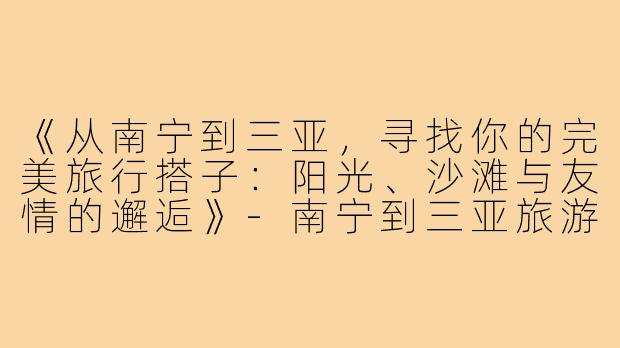 《从南宁到三亚，寻找你的完美旅行搭子：阳光、沙滩与友情的邂逅》-南宁到三亚旅游搭子