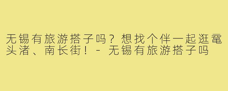 无锡有旅游搭子吗?想找个伴一起逛鼋头渚、南长街!-无锡有旅游搭子吗
