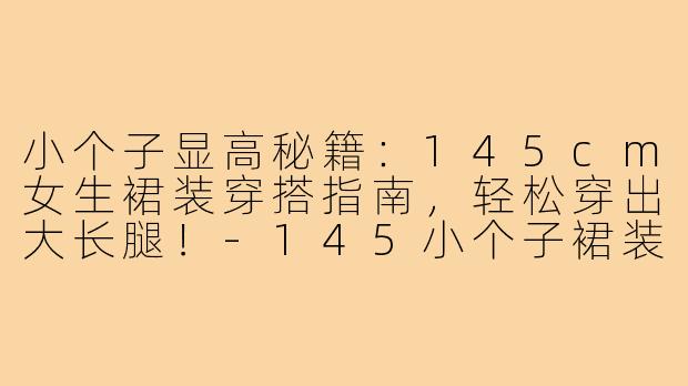 小个子显高秘籍：145cm女生裙装穿搭指南，轻松穿出大长腿！-145小个子裙装穿搭