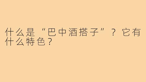 什么是“巴中酒搭子”?它有什么特色?