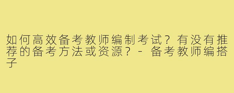 如何高效备考教师编制考试?有没有推荐的备考方法或资源?-备考教师编搭子
