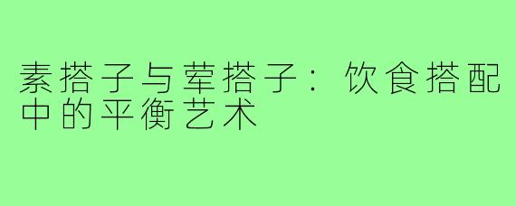 素搭子与荤搭子：饮食搭配中的平衡艺术