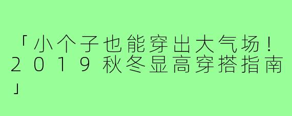 「小个子也能穿出大气场！2019秋冬显高穿搭指南」