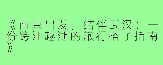 《南京出发，结伴武汉：一份跨江越湖的旅行搭子指南》