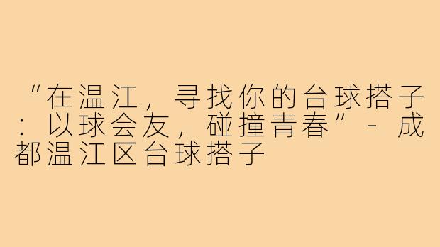 “在温江，寻找你的台球搭子：以球会友，碰撞青春”-成都温江区台球搭子