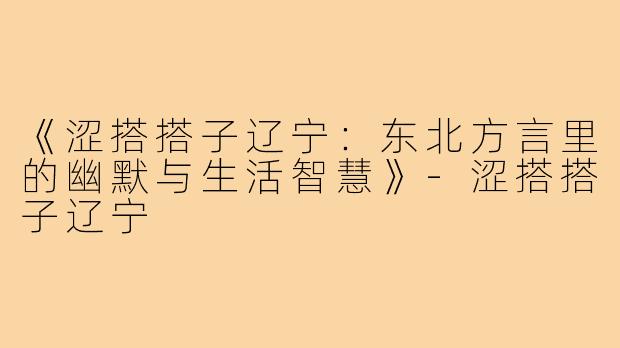 《涩搭搭子辽宁：东北方言里的幽默与生活智慧》-涩搭搭子辽宁