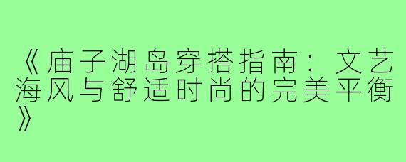 《庙子湖岛穿搭指南：文艺海风与舒适时尚的完美平衡》
