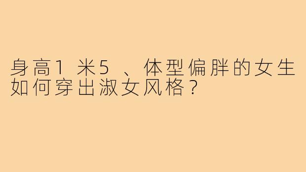 身高1米5、体型偏胖的女生如何穿出淑女风格？