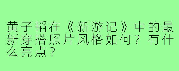 黄子韬在《新游记》中的最新穿搭照片风格如何?有什么亮点?