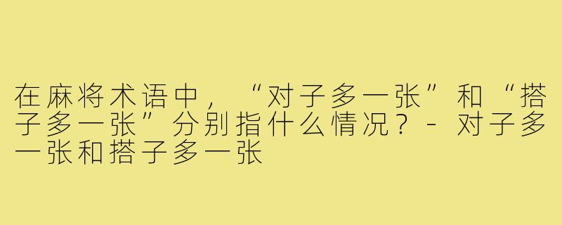 在麻将术语中，“对子多一张”和“搭子多一张”分别指什么情况？-对子多一张和搭子多一张
